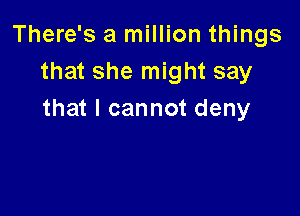 There's a million things
thatshen ghtsay

that I cannot deny