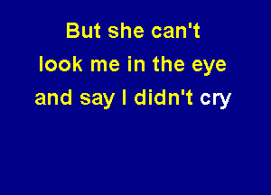 But she can't
look me in the eye

and say I didn't cry