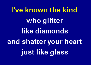 I've known the kind
who glitter
like diamonds

and shatter your heart

just like glass