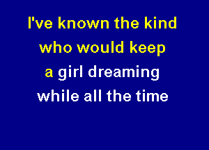 I've known the kind

who would keep

a girl dreaming
while all the time