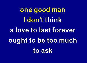 one good man
ldon't think
a love to last forever

ought to be too much

to ask