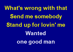 What's wrong with that
Send me somebody

Stand up for lovin' me
Wanted
one good man