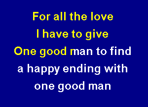 For all the love
I have to give
One good man to find

a happy ending with
one good man