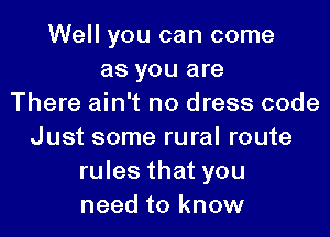 Well you can come
as you are
There ain't no dress code

Just some rural route
rules that you
need to know