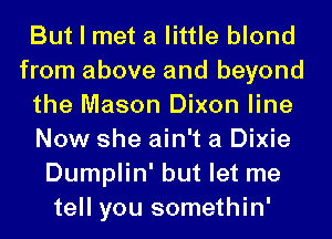 But I met a little blond
from above and beyond
the Mason Dixon line
Now she ain't a Dixie
Dumplin' but let me
tell you somethin'