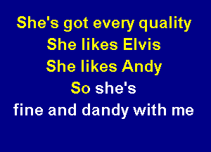 She's got every quality
She likes Elvis
She likes Andy

So she's
fine and dandy with me