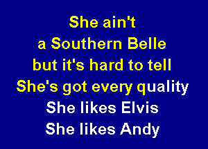 She ain't
a Southern Belle
but it's hard to tell

She's got every quality
She likes Elvis
She likes Andy