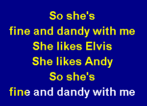 So she's
fine and dandy with me
She likes Elvis

She likes Andy
So she's
fine and dandy with me