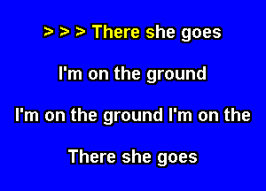 e r) e There she goes
I'm on the ground

I'm on the ground I'm on the

There she goes