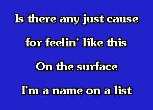 Is there any just cause

for feelin' like this
On the surface

I'm a name on a list