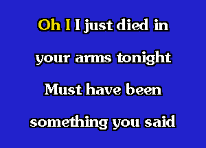 Oh I ljust died in
your arms tonight
Must have been

something you said