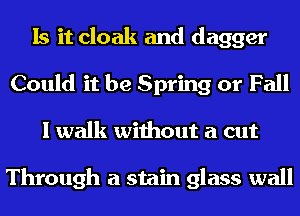 Is it cloak and dagger
Could it be Spring or Fall
I walk without a cut

Through a stain glass wall