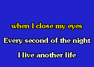 when I close my eyes
Every second of the night

I live another life
