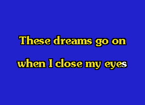 These dreams 90 on

when 1 close my eyes