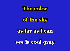The color
of the sky

as far as I can

see is coal gray