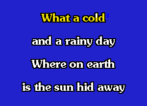 What a cold
and a rainy day

Where on earth

is the sun hid away