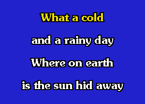 What a cold
and a rainy day

Where on earth

is the sun hid away