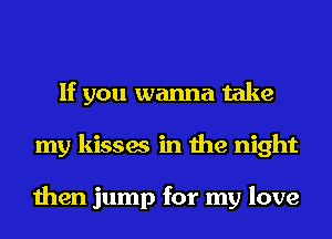 If you wanna take
my kisses in the night

then jump for my love