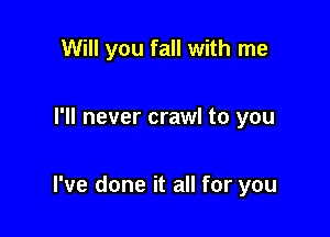 Will you fall with me

I'll never crawl to you

I've done it all for you