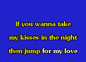 If you wanna take
my kisses in the night

then jump for my love