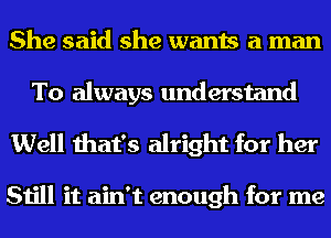 She said she wants a man
To always understand

Well that's alright for her

Still it ain't enough for me