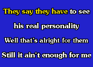 They say they have to see
his real personality

Well that's alright for them

Still it ain't enough for me