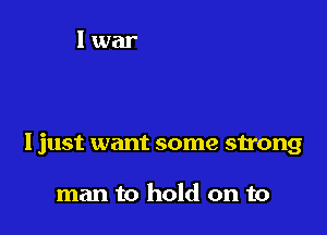 Ijust want some strong

man to hold on to