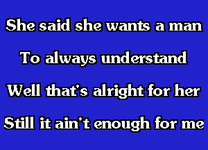 She said she wants a man
To always understand

Well that's alright for her

Still it ain't enough for me