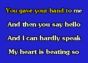 You gave your hand to me

And then you say hello
And I can hardly speak

My heart is beating so