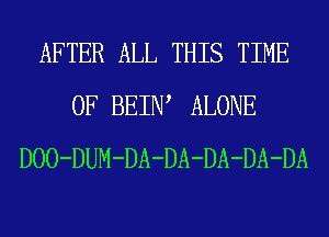 AFTER ALL THIS TIME
OF BEIIW ALONE
DOO-DUM-DA-DA-DA-DA-DA