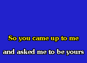 So you came up to me

and asked me to be yours