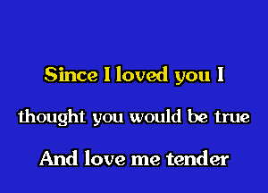 Since I loved you I

thought you would be true

And love me tender