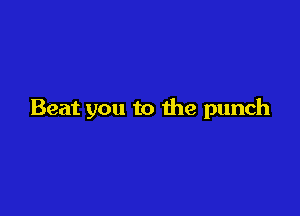 Beat you to the punch