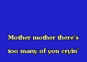 Mother mother there's

too many of you cryin'