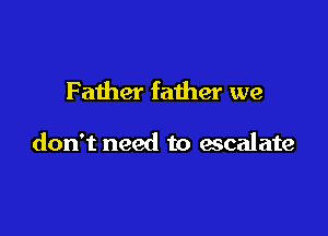 Father father we

don't need to escalate