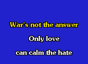 Wat's not the answer

Only love

can calm the hate