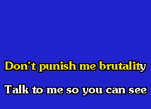 Don't punish me brutality

Talk to me so you can see