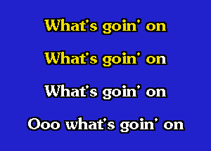 What's goin' on
What's goin' on

What's goin' on

000 what's goin' on