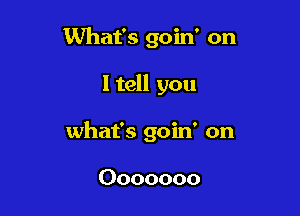 What's goin' on

ltell you

what's goin' on

Ooooooo