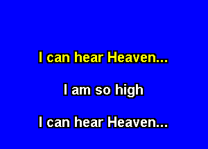 I can hear Heaven...

I am so high

I can hear Heaven...