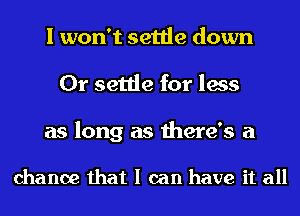 I won't settle down
0r settle for less

as long as there's a

chance that I can have it all