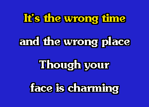 It's the wrong time
and the wrong place
Though your

face is charming