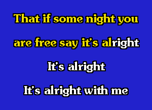 That if some night you
are free say it's alright
It's alright

It's alright with me