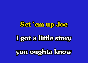 Set 'em up Joe

1 got a litde story

you oughta know