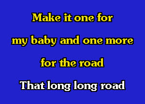 Make it one for
my baby and one more
for the road

That long long road