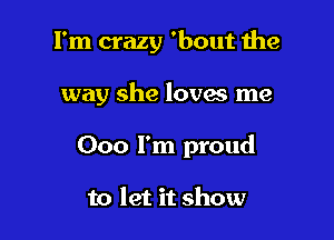 I'm crazy 'bout the

way she loves me
000 I'm proud

to let it show