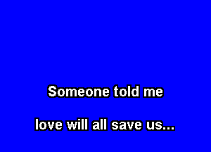 Someone told me

love will all save us...