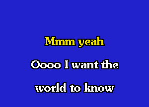 Mmm yeah

0000 I want the

world to know