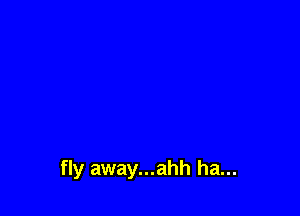 fly away...ahh ha...