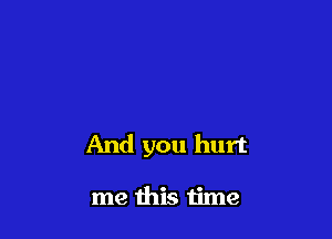 And you hurt

me this time